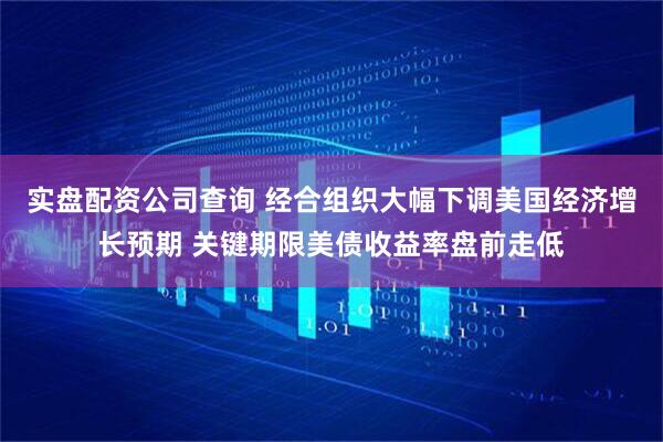 实盘配资公司查询 经合组织大幅下调美国经济增长预期 关键期限美债收益率盘前走低
