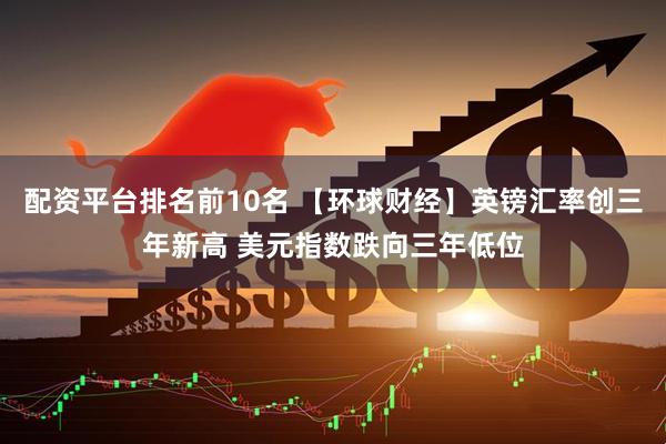 配资平台排名前10名 【环球财经】英镑汇率创三年新高 美元指数跌向三年低位