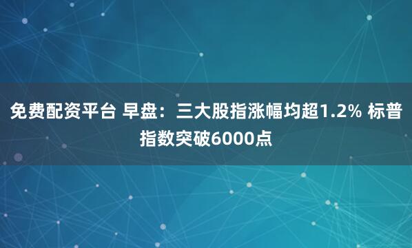 免费配资平台 早盘：三大股指涨幅均超1.2% 标普指数突破6000点