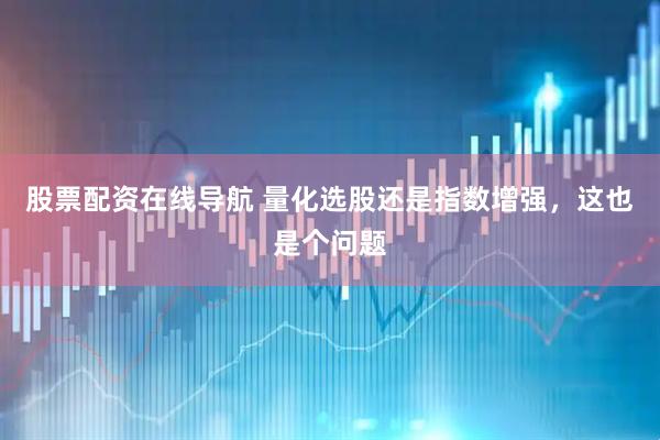 股票配资在线导航 量化选股还是指数增强，这也是个问题
