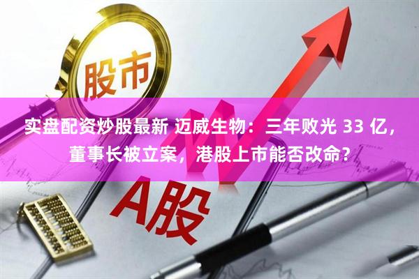 实盘配资炒股最新 迈威生物：三年败光 33 亿，董事长被立案，港股上市能否改命？