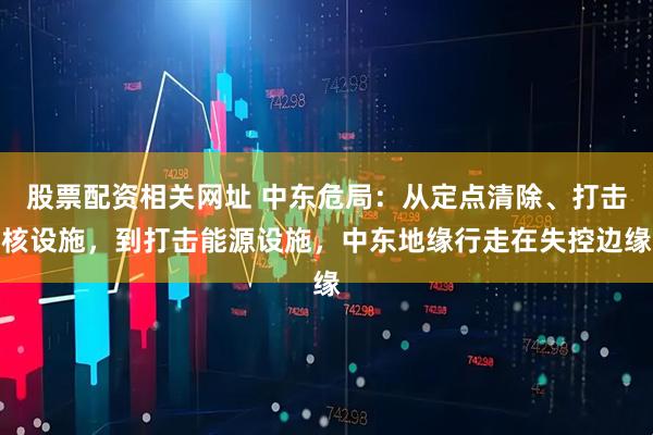 股票配资相关网址 中东危局：从定点清除、打击核设施，到打击能源设施，中东地缘行走在失控边缘