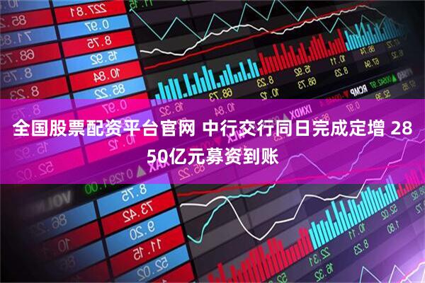 全国股票配资平台官网 中行交行同日完成定增 2850亿元募资到账