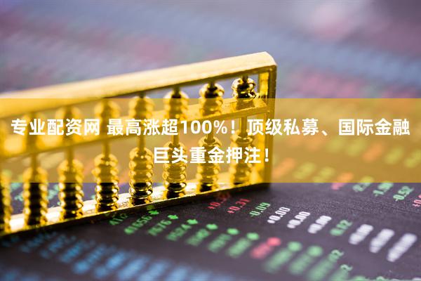 专业配资网 最高涨超100%！顶级私募、国际金融巨头重金押注！
