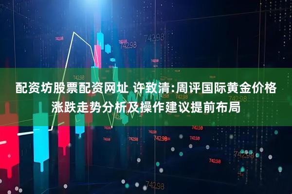 配资坊股票配资网址 许致清:周评国际黄金价格涨跌走势分析及操作建议提前布局