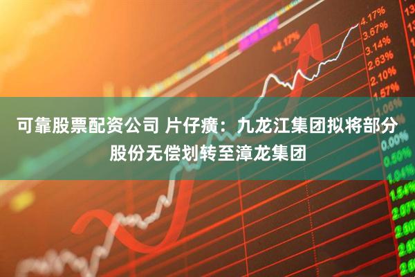 可靠股票配资公司 片仔癀：九龙江集团拟将部分股份无偿划转至漳龙集团