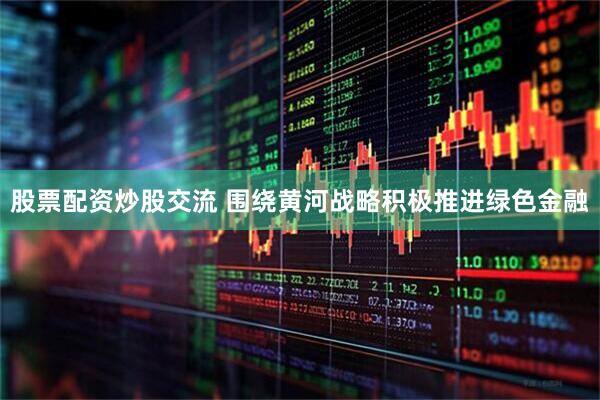 股票配资炒股交流 围绕黄河战略积极推进绿色金融