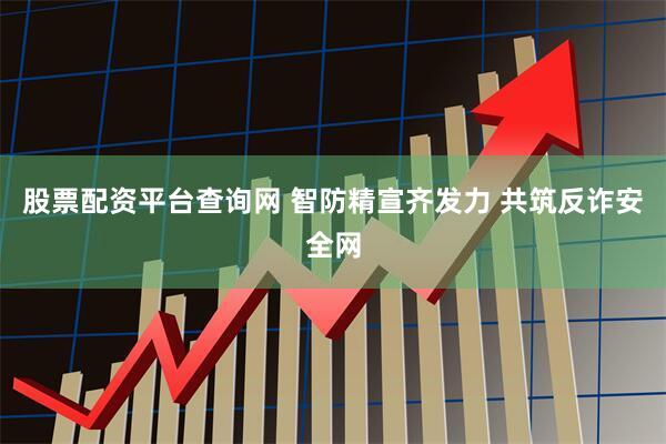 股票配资平台查询网 智防精宣齐发力 共筑反诈安全网