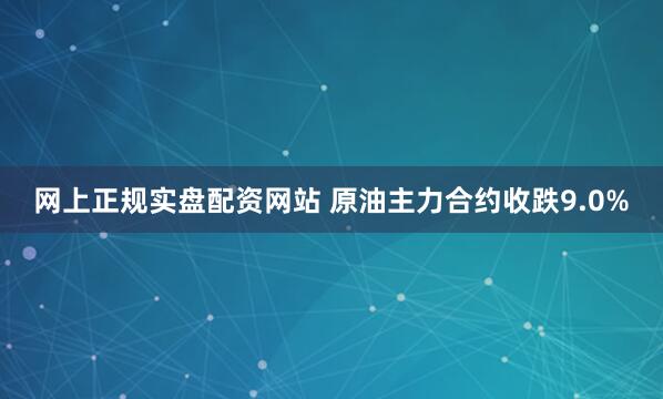网上正规实盘配资网站 原油主力合约收跌9.0%