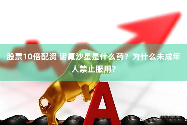 股票10倍配资 诺氟沙星是什么药？为什么未成年人禁止服用？