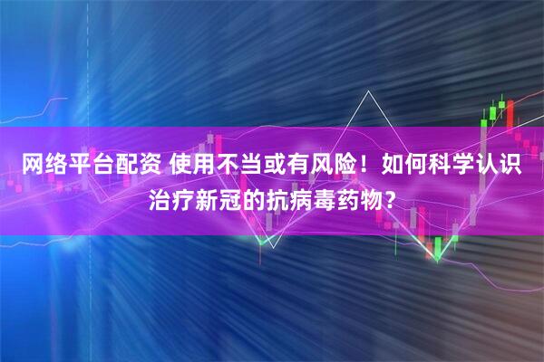 网络平台配资 使用不当或有风险！如何科学认识治疗新冠的抗病毒药物？