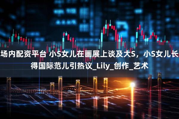 场内配资平台 小S女儿在画展上谈及大S，小S女儿长得国际范儿引热议_Lily_创作_艺术