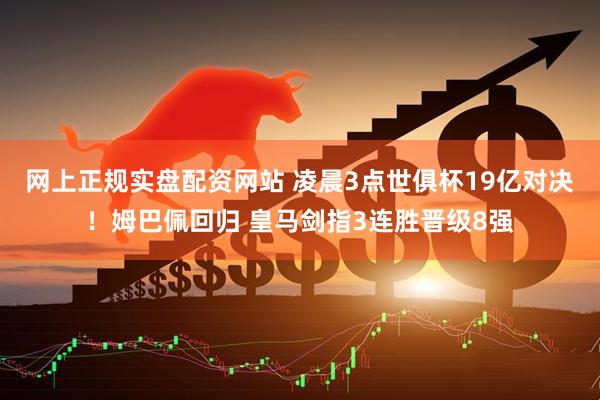 网上正规实盘配资网站 凌晨3点世俱杯19亿对决！姆巴佩回归 皇马剑指3连胜晋级8强