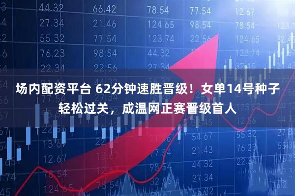 场内配资平台 62分钟速胜晋级！女单14号种子轻松过关，成温网正赛晋级首人