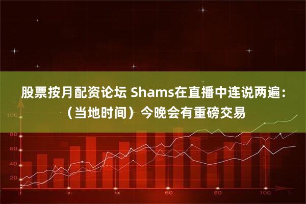 股票按月配资论坛 Shams在直播中连说两遍：（当地时间）今晚会有重磅交易