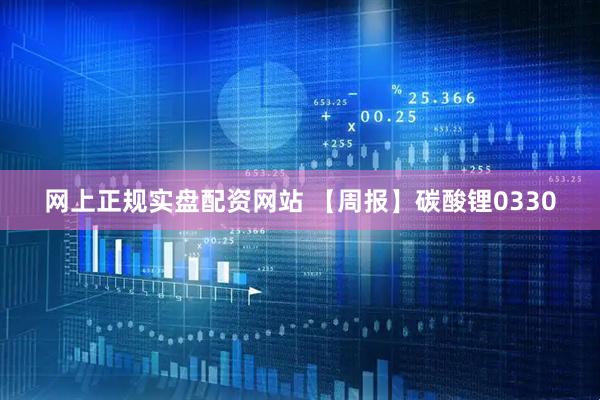 网上正规实盘配资网站 【周报】碳酸锂0330