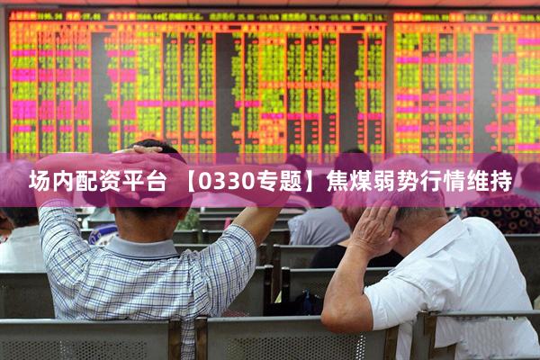 场内配资平台 【0330专题】焦煤弱势行情维持