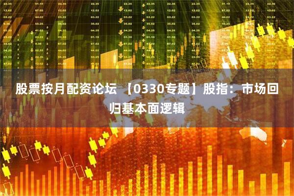 股票按月配资论坛 【0330专题】股指：市场回归基本面逻辑