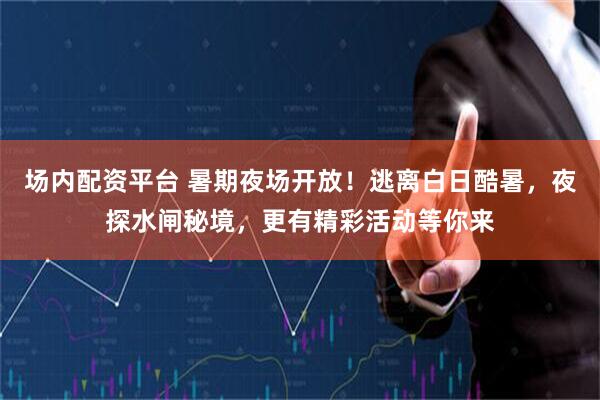 场内配资平台 暑期夜场开放！逃离白日酷暑，夜探水闸秘境，更有精彩活动等你来