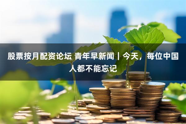 股票按月配资论坛 青年早新闻｜今天，每位中国人都不能忘记