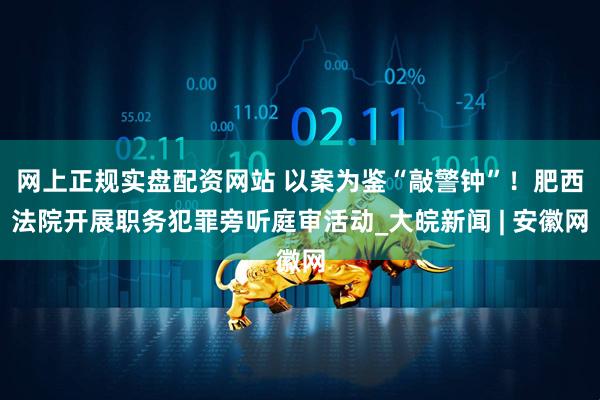 网上正规实盘配资网站 以案为鉴“敲警钟”！肥西法院开展职务犯罪旁听庭审活动_大皖新闻 | 安徽网