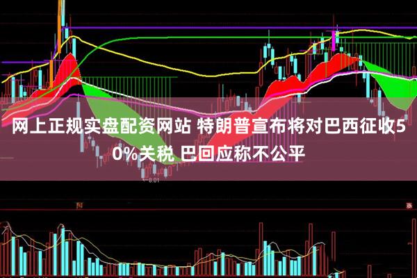 网上正规实盘配资网站 特朗普宣布将对巴西征收50%关税 巴回应称不公平