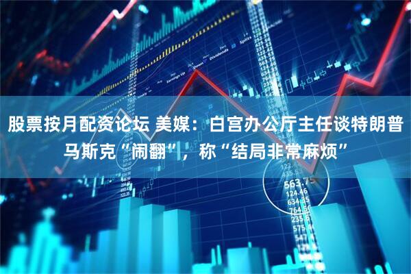 股票按月配资论坛 美媒：白宫办公厅主任谈特朗普马斯克“闹翻”，称“结局非常麻烦”