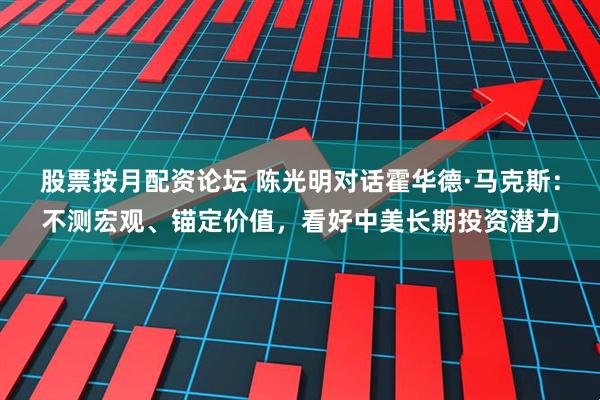 股票按月配资论坛 陈光明对话霍华德·马克斯：不测宏观、锚定价值，看好中美长期投资潜力