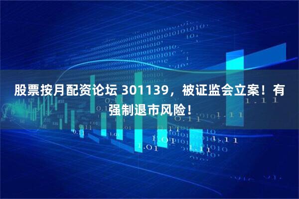 股票按月配资论坛 301139，被证监会立案！有强制退市风险！