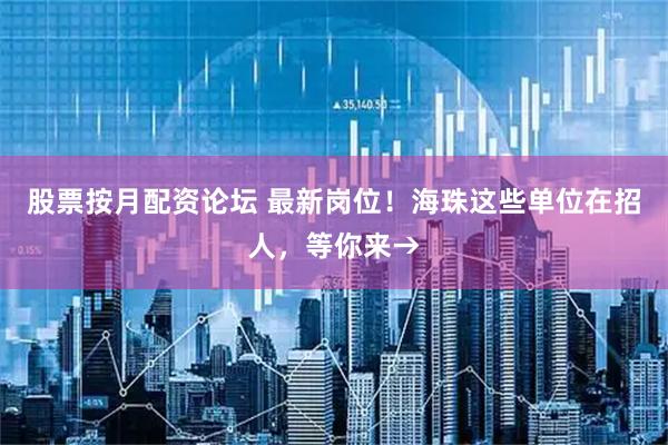 股票按月配资论坛 最新岗位！海珠这些单位在招人，等你来→