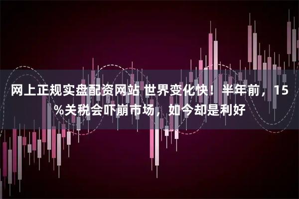 网上正规实盘配资网站 世界变化快！半年前，15%关税会吓崩市场，如今却是利好