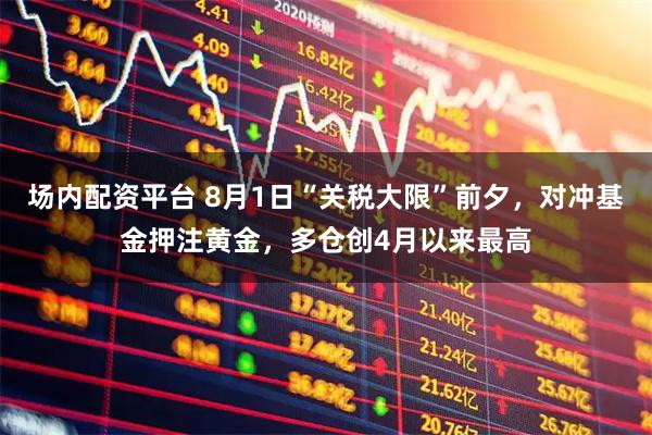 场内配资平台 8月1日“关税大限”前夕，对冲基金押注黄金，多仓创4月以来最高