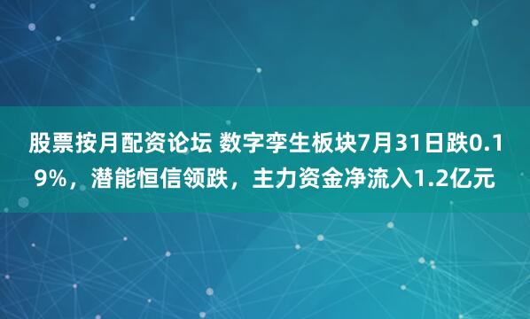 股票按月配资论坛 数字孪生板块7月31日跌0.19%，潜能恒信领跌，主力资金净流入1.2亿元