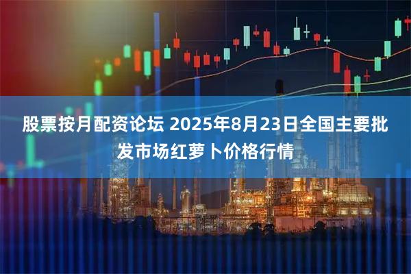 股票按月配资论坛 2025年8月23日全国主要批发市场红萝卜价格行情