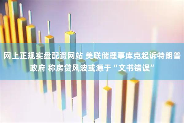 网上正规实盘配资网站 美联储理事库克起诉特朗普政府 称房贷风波或源于“文书错误”