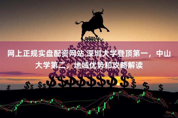 网上正规实盘配资网站 深圳大学登顶第一，中山大学第二，地域优势和攻略解读