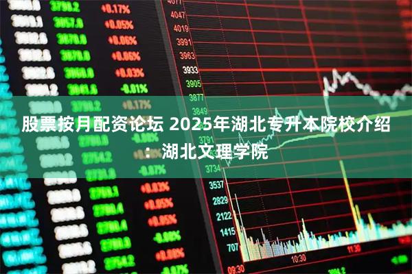 股票按月配资论坛 2025年湖北专升本院校介绍：湖北文理学院
