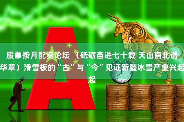 股票按月配资论坛 （砥砺奋进七十载 天山南北谱华章）滑雪板的“古”与“今”见证新疆冰雪产业兴起