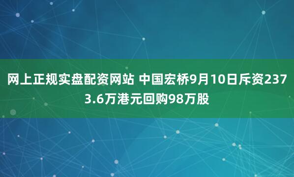 网上正规实盘配资网站 中国宏桥9月10日斥资2373.6万港元回购98万股