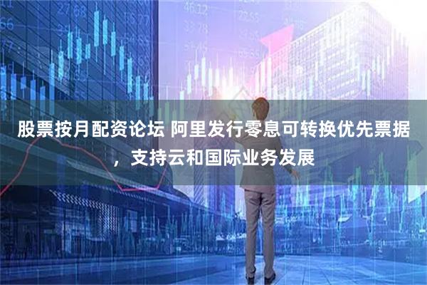 股票按月配资论坛 阿里发行零息可转换优先票据，支持云和国际业务发展