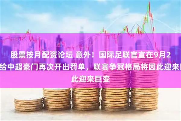 股票按月配资论坛 意外！国际足联官宣在9月29日给中超豪门再次开出罚单，联赛争冠格局将因此迎来巨变