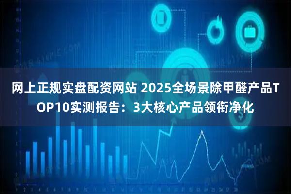 网上正规实盘配资网站 2025全场景除甲醛产品TOP10实测报告：3大核心产品领衔净化