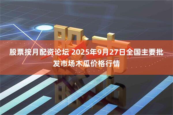 股票按月配资论坛 2025年9月27日全国主要批发市场木瓜价格行情
