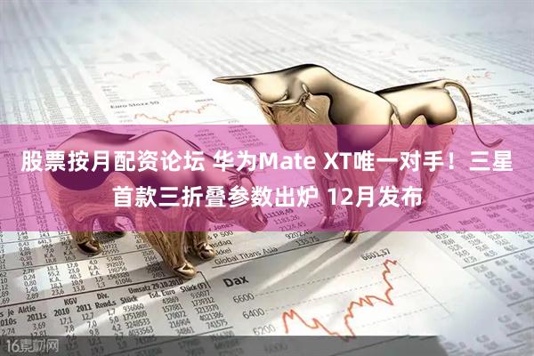 股票按月配资论坛 华为Mate XT唯一对手！三星首款三折叠参数出炉 12月发布
