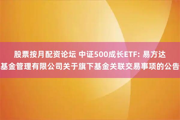 股票按月配资论坛 中证500成长ETF: 易方达基金管理有限公司关于旗下基金关联交易事项的公告