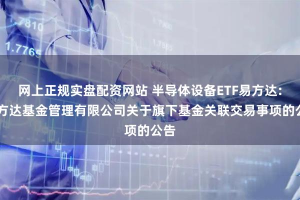 网上正规实盘配资网站 半导体设备ETF易方达: 易方达基金管理有限公司关于旗下基金关联交易事项的公告