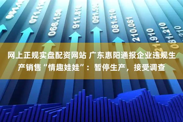 网上正规实盘配资网站 广东惠阳通报企业违规生产销售“情趣娃娃”：暂停生产，接受调查