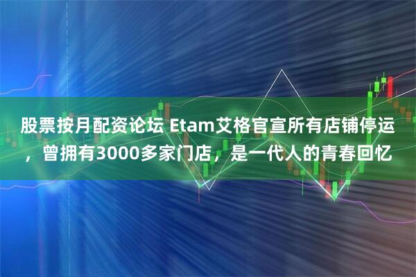 股票按月配资论坛 Etam艾格官宣所有店铺停运，曾拥有3000多家门店，是一代人的青春回忆